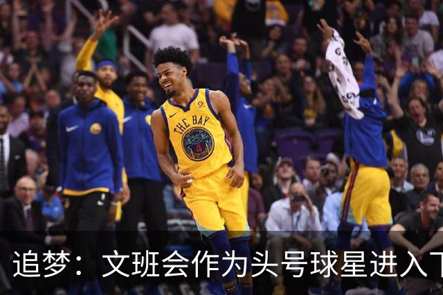 追梦：文班会作为头号球星进入下赛季 但总决赛连第二好都排不上